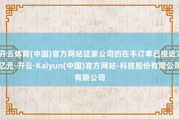 开云体育(中国)官方网站这家公司的在手订单已接近7亿元-开云·Kaiyun(中国)官方网站-科技股份有限公司
