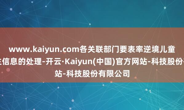 www.kaiyun.com各关联部门要表率逆境儿童个东谈主信息的处理-开云·Kaiyun(中国)官方网站-科技股份有限公司