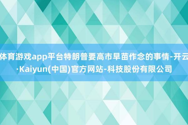 体育游戏app平台特朗普要高市早苗作念的事情-开云·Kaiyun(中国)官方网站-科技股份有限公司