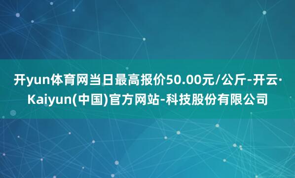 开yun体育网当日最高报价50.00元/公斤-开云·Kaiyun(中国)官方网站-科技股份有限公司