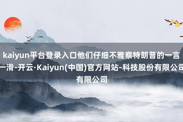 kaiyun平台登录入口他们仔细不雅察特朗普的一言一滑-开云·Kaiyun(中国)官方网站-科技股份有限公司