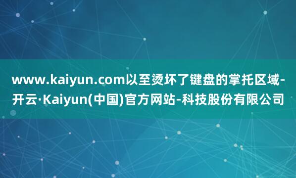 www.kaiyun.com以至烫坏了键盘的掌托区域-开云·Kaiyun(中国)官方网站-科技股份有限公司