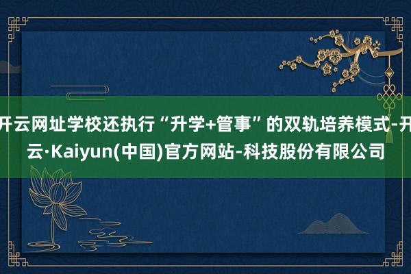 开云网址学校还执行“升学+管事”的双轨培养模式-开云·Kaiyun(中国)官方网站-科技股份有限公司