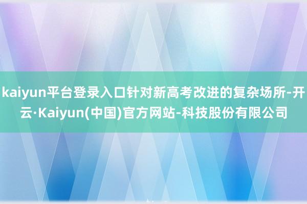 kaiyun平台登录入口针对新高考改进的复杂场所-开云·Kaiyun(中国)官方网站-科技股份有限公司