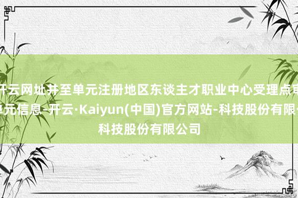 开云网址并至单元注册地区东谈主才职业中心受理点审核单元信息-开云·Kaiyun(中国)官方网站-科技股份有限公司
