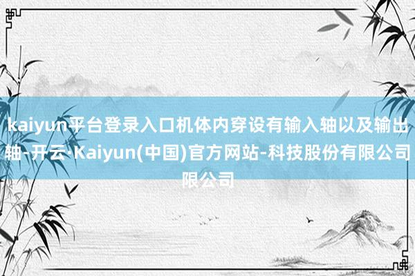 kaiyun平台登录入口机体内穿设有输入轴以及输出轴-开云·Kaiyun(中国)官方网站-科技股份有限公司