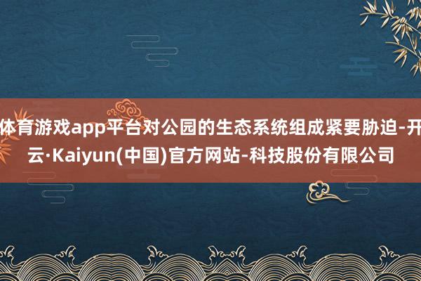 体育游戏app平台对公园的生态系统组成紧要胁迫-开云·Kaiyun(中国)官方网站-科技股份有限公司