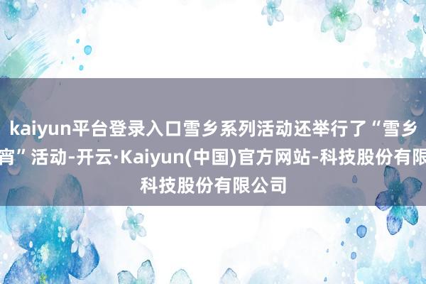 kaiyun平台登录入口雪乡系列活动还举行了“雪乡闹元宵”活动-开云·Kaiyun(中国)官方网站-科技股份有限公司