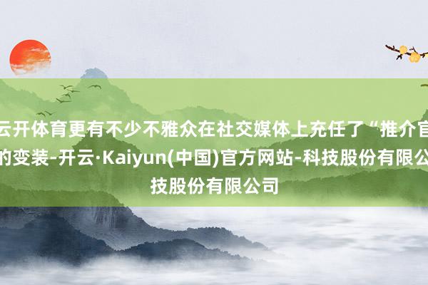 云开体育更有不少不雅众在社交媒体上充任了“推介官”的变装-开云·Kaiyun(中国)官方网站-科技股份有限公司