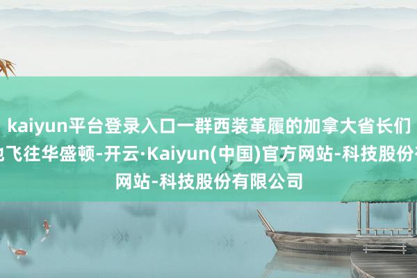 kaiyun平台登录入口一群西装革履的加拿大省长们急仓卒地飞往华盛顿-开云·Kaiyun(中国)官方网站-科技股份有限公司