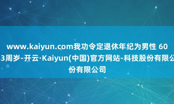 www.kaiyun.com我功令定退休年纪为男性 60 -63周岁-开云·Kaiyun(中国)官方网站-科技股份有限公司