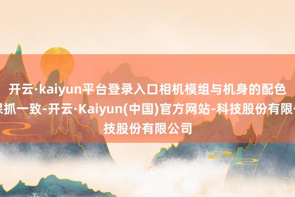 开云·kaiyun平台登录入口相机模组与机身的配色也保抓一致-开云·Kaiyun(中国)官方网站-科技股份有限公司