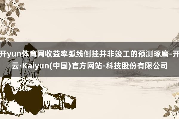 开yun体育网收益率弧线倒挂并非竣工的预测琢磨-开云·Kaiyun(中国)官方网站-科技股份有限公司
