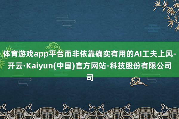 体育游戏app平台而非依靠确实有用的AI工夫上风-开云·Kaiyun(中国)官方网站-科技股份有限公司