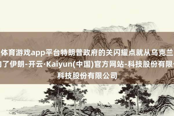 体育游戏app平台特朗普政府的关闪耀点就从乌克兰转向了伊朗-开云·Kaiyun(中国)官方网站-科技股份有限公司