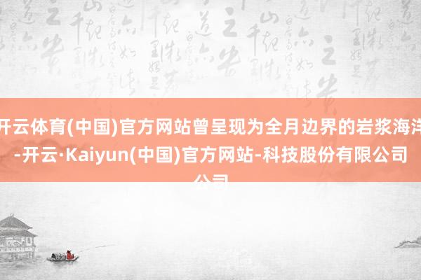 开云体育(中国)官方网站曾呈现为全月边界的岩浆海洋-开云·Kaiyun(中国)官方网站-科技股份有限公司