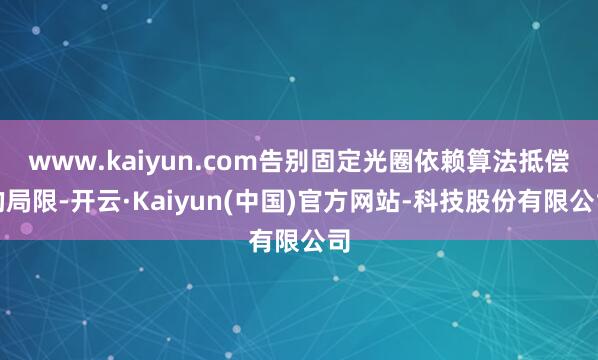 www.kaiyun.com告别固定光圈依赖算法抵偿的局限-开云·Kaiyun(中国)官方网站-科技股份有限公司