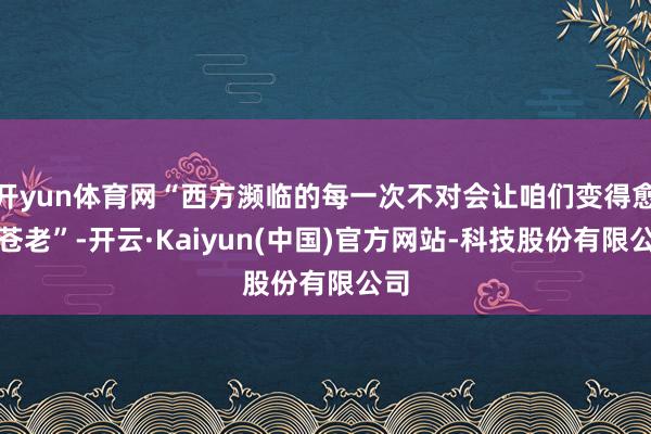 开yun体育网“西方濒临的每一次不对会让咱们变得愈加苍老”-开云·Kaiyun(中国)官方网站-科技股份有限公司