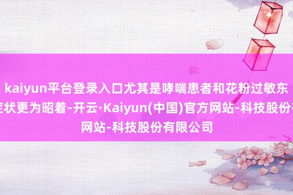 kaiyun平台登录入口尤其是哮喘患者和花粉过敏东谈主群症状更为昭着-开云·Kaiyun(中国)官方网站-科技股份有限公司