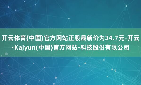 开云体育(中国)官方网站正股最新价为34.7元-开云·Kaiyun(中国)官方网站-科技股份有限公司