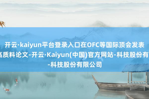 开云·kaiyun平台登录入口在OFC等国际顶会发表25篇高质料论文-开云·Kaiyun(中国)官方网站-科技股份有限公司