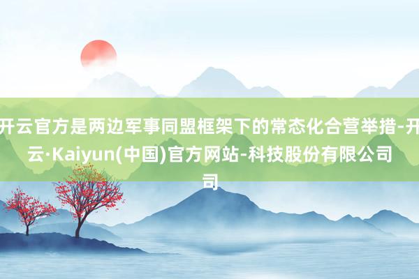 开云官方是两边军事同盟框架下的常态化合营举措-开云·Kaiyun(中国)官方网站-科技股份有限公司