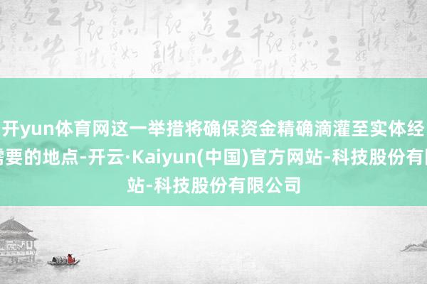 开yun体育网这一举措将确保资金精确滴灌至实体经济最需要的地点-开云·Kaiyun(中国)官方网站-科技股份有限公司