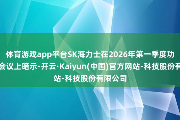体育游戏app平台SK海力士在2026年第一季度功绩电话会议上暗示-开云·Kaiyun(中国)官方网站-科技股份有限公司