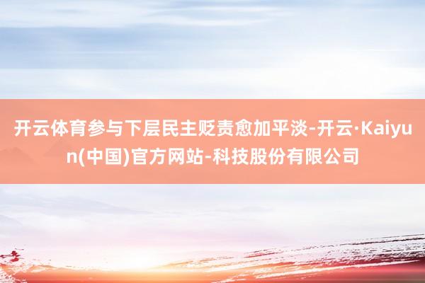 开云体育参与下层民主贬责愈加平淡-开云·Kaiyun(中国)官方网站-科技股份有限公司