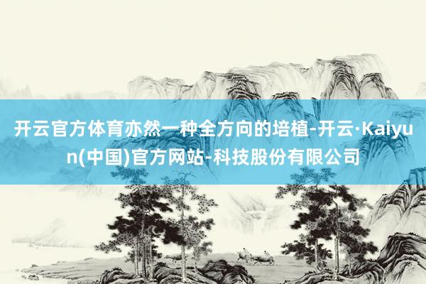 开云官方体育亦然一种全方向的培植-开云·Kaiyun(中国)官方网站-科技股份有限公司