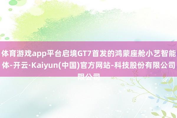 体育游戏app平台启境GT7首发的鸿蒙座舱小艺智能体-开云·Kaiyun(中国)官方网站-科技股份有限公司
