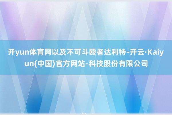 开yun体育网以及不可斗殴者达利特-开云·Kaiyun(中国)官方网站-科技股份有限公司