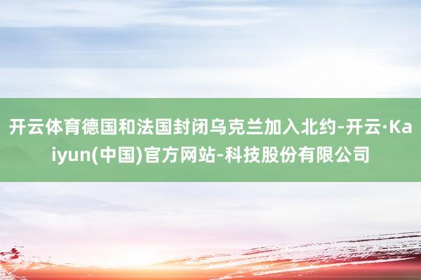 开云体育德国和法国封闭乌克兰加入北约-开云·Kaiyun(中国)官方网站-科技股份有限公司