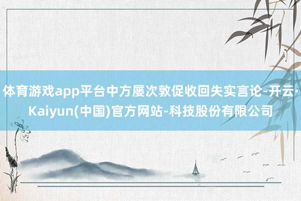 体育游戏app平台中方屡次敦促收回失实言论-开云·Kaiyun(中国)官方网站-科技股份有限公司