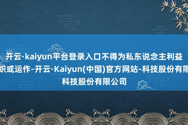 开云·kaiyun平台登录入口不得为私东说念主利益而组织或运作-开云·Kaiyun(中国)官方网站-科技股份有限公司