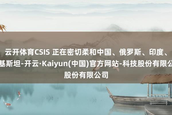 云开体育CSIS 正在密切柔和中国、俄罗斯、印度、巴基斯坦-开云·Kaiyun(中国)官方网站-科技股份有限公司
