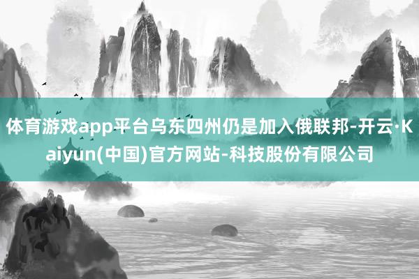 体育游戏app平台乌东四州仍是加入俄联邦-开云·Kaiyun(中国)官方网站-科技股份有限公司