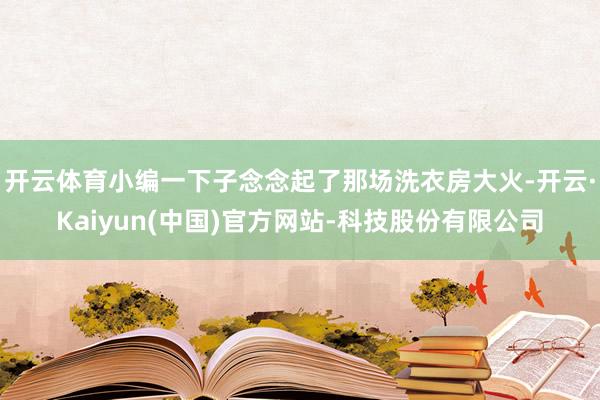 开云体育小编一下子念念起了那场洗衣房大火-开云·Kaiyun(中国)官方网站-科技股份有限公司