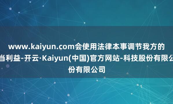 www.kaiyun.com会使用法律本事调节我方的正当利益-开云·Kaiyun(中国)官方网站-科技股份有限公司