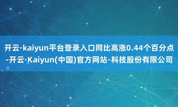 开云·kaiyun平台登录入口同比高涨0.44个百分点-开云·Kaiyun(中国)官方网站-科技股份有限公司
