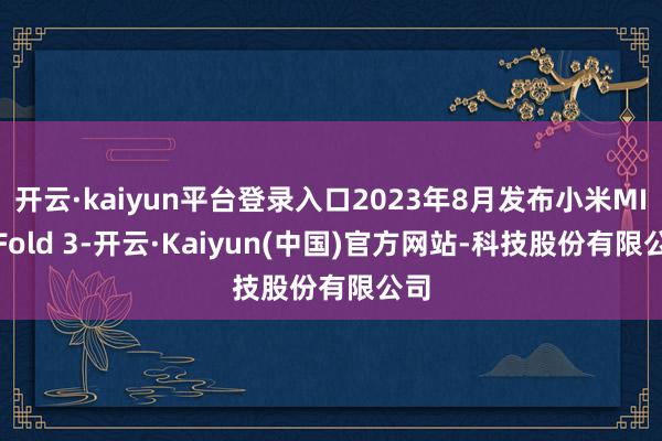 开云·kaiyun平台登录入口2023年8月发布小米MIX Fold 3-开云·Kaiyun(中国)官方网站-科技股份有限公司