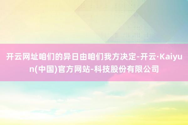 开云网址咱们的异日由咱们我方决定-开云·Kaiyun(中国)官方网站-科技股份有限公司