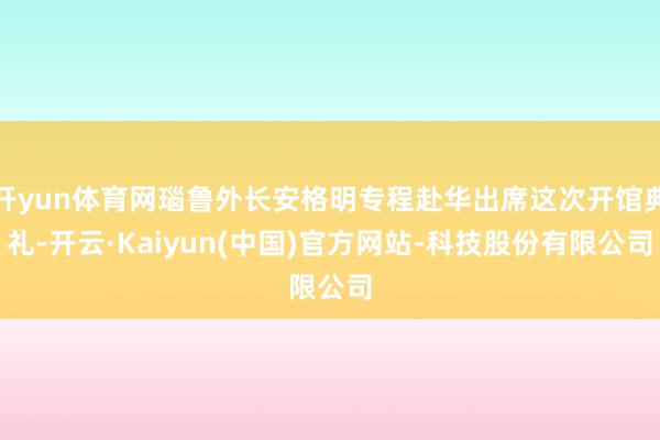 开yun体育网瑙鲁外长安格明专程赴华出席这次开馆典礼-开云·Kaiyun(中国)官方网站-科技股份有限公司