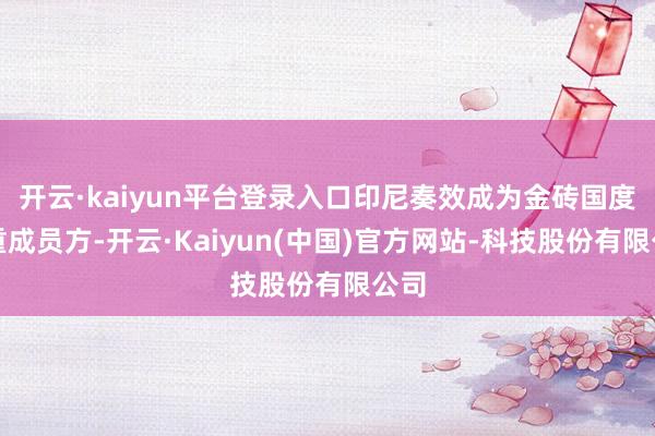 开云·kaiyun平台登录入口印尼奏效成为金砖国度郑重成员方-开云·Kaiyun(中国)官方网站-科技股份有限公司