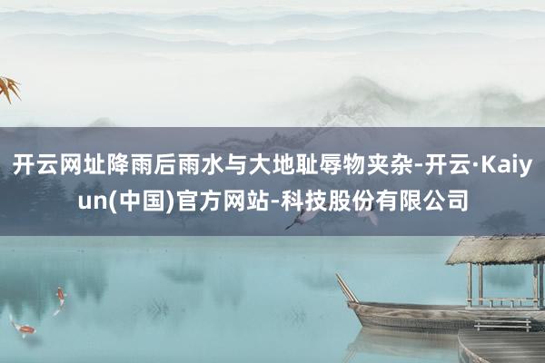 开云网址降雨后雨水与大地耻辱物夹杂-开云·Kaiyun(中国)官方网站-科技股份有限公司