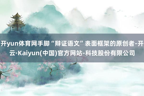 开yun体育网手脚“辩证语文”表面框架的原创者-开云·Kaiyun(中国)官方网站-科技股份有限公司
