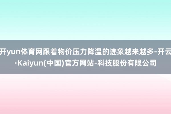 开yun体育网跟着物价压力降温的迹象越来越多-开云·Kaiyun(中国)官方网站-科技股份有限公司