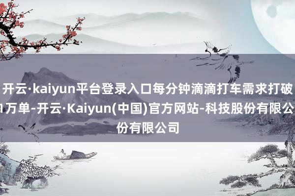 开云·kaiyun平台登录入口每分钟滴滴打车需求打破11万单-开云·Kaiyun(中国)官方网站-科技股份有限公司