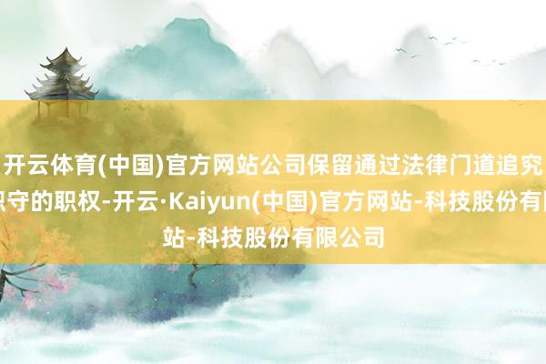 开云体育(中国)官方网站公司保留通过法律门道追究有关职守的职权-开云·Kaiyun(中国)官方网站-科技股份有限公司