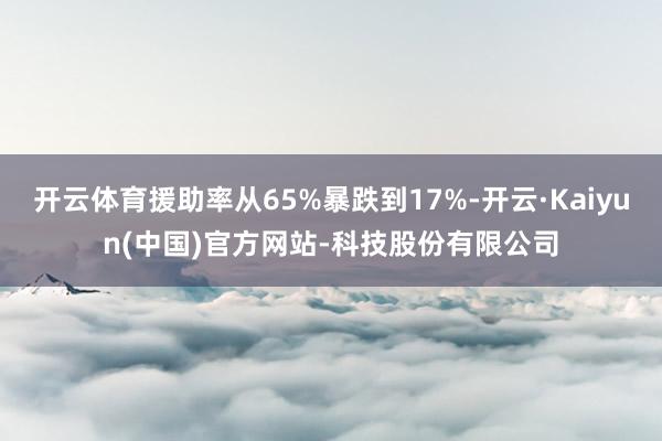 开云体育援助率从65%暴跌到17%-开云·Kaiyun(中国)官方网站-科技股份有限公司